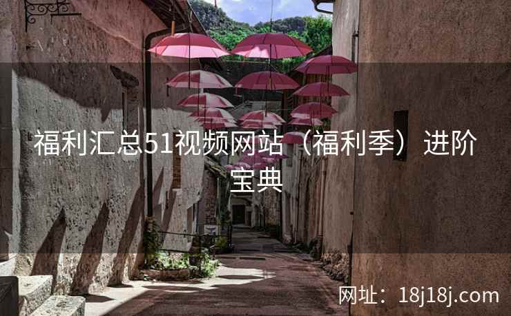 福利汇总51视频网站(福利季)进阶宝典 福利汇总51视频网站(福利季)进阶宝典