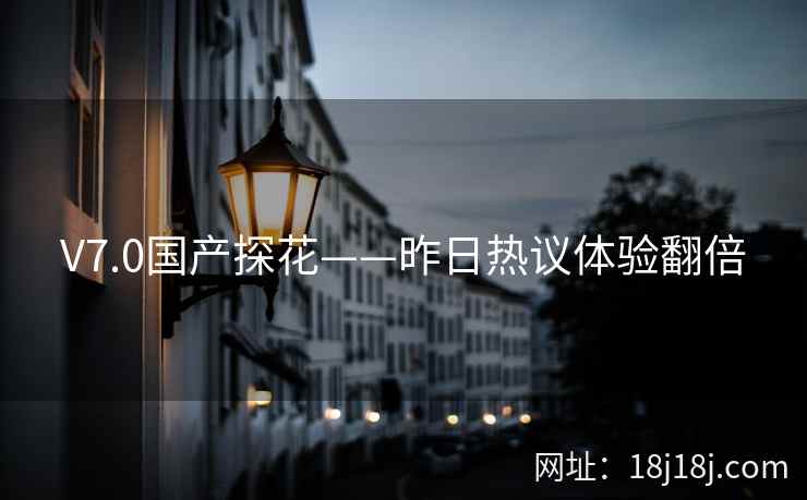 V7.0国产探花——昨日热议体验翻倍 V7.0国产探花——昨日热议体验翻倍