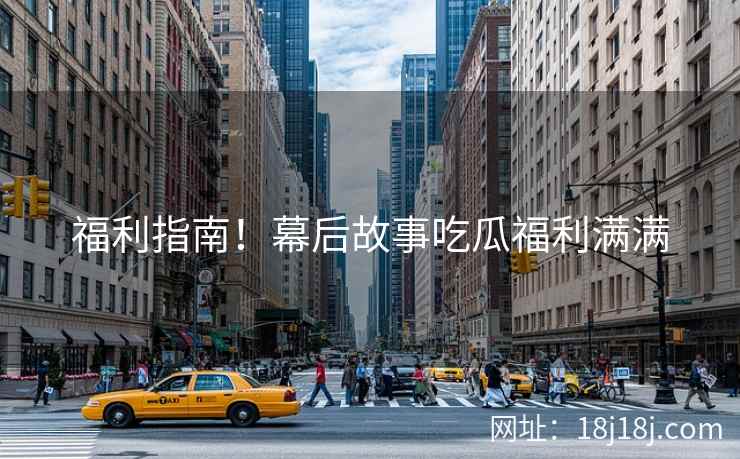 福利指南!幕后故事吃瓜福利满满 福利指南!幕后故事吃瓜福利满满