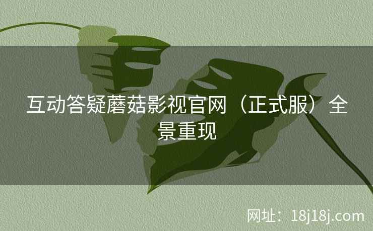 互动答疑蘑菇影视官网(正式服)全景重现 互动答疑蘑菇影视官网(正式服)全景重现