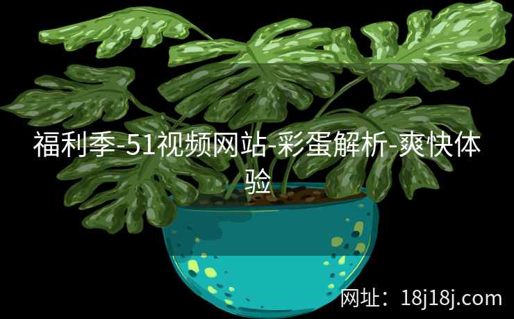 福利季-51视频网站-彩蛋解析-爽快体验
