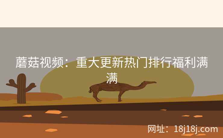 蘑菇视频：重大更新热门排行福利满满