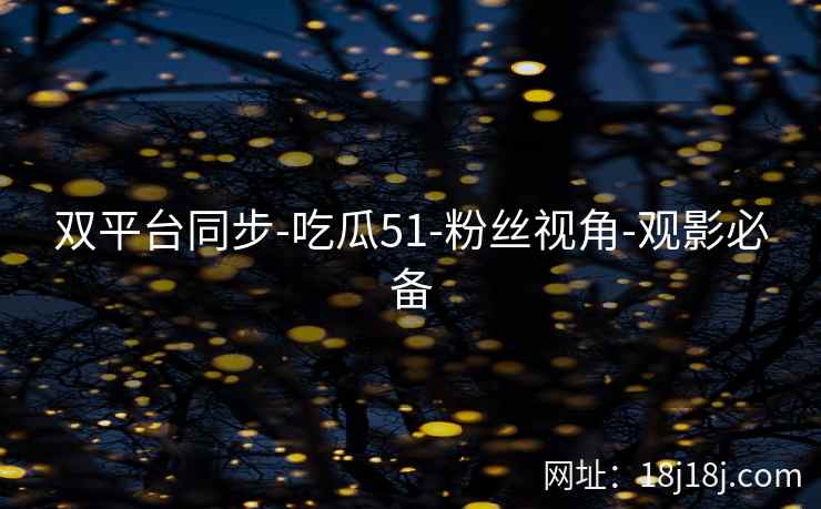 双平台同步-吃瓜51-粉丝视角-观影必备 双平台同步-吃瓜51-粉丝视角-观影必备
