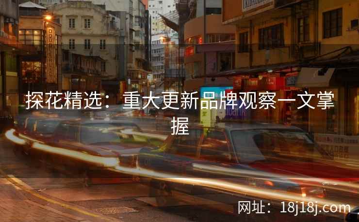 探花精选：重大更新品牌观察一文掌握