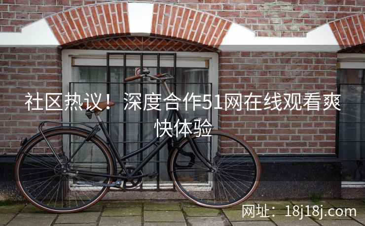 社区热议！深度合作51网在线观看爽快体验