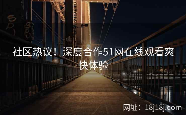 社区热议！深度合作51网在线观看爽快体验