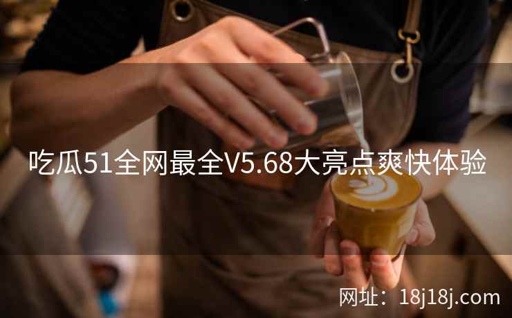 吃瓜51全网最全V5.68大亮点爽快体验