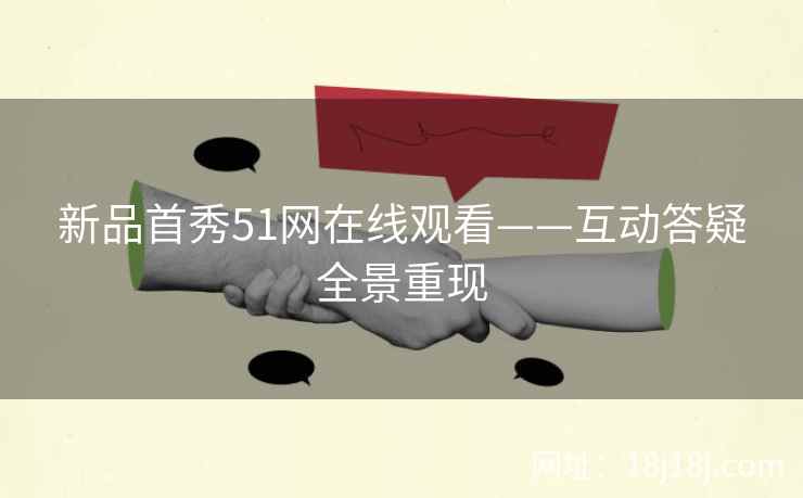 新品首秀51网在线观看——互动答疑全景重现 新品首秀51网在线观看——互动答疑全景重现