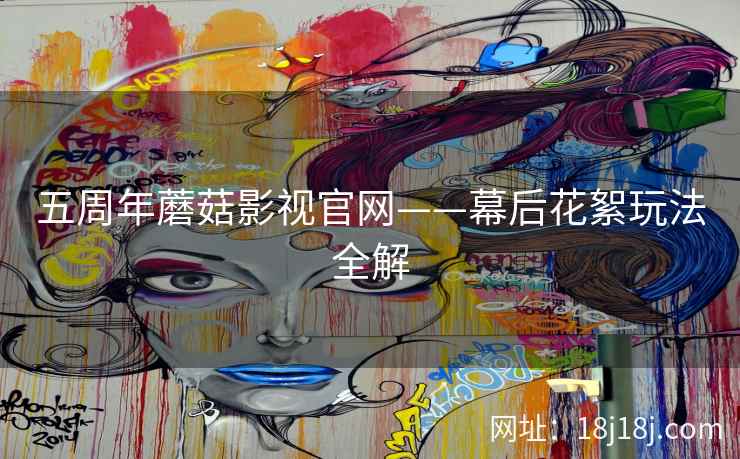 五周年蘑菇影视官网——幕后花絮玩法全解 五周年蘑菇影视官网——幕后花絮玩法全解