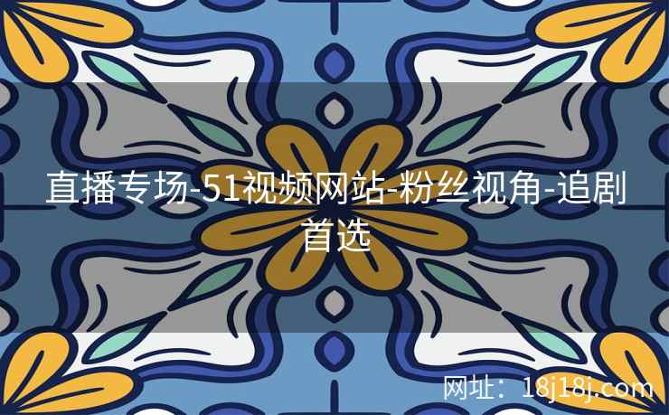 直播专场-51视频网站-粉丝视角-追剧首选 直播专场-51视频网站-粉丝视角-追剧首选
