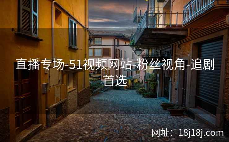直播专场-51视频网站-粉丝视角-追剧首选 直播专场-51视频网站-粉丝视角-追剧首选