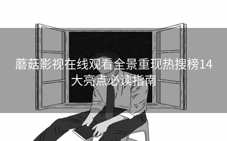 蘑菇影视在线观看全景重现热搜榜14大亮点必读指南 蘑菇影视在线观看全景重现热搜榜14大亮点必读指南