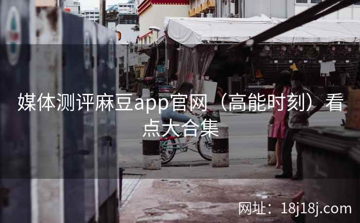 媒体测评麻豆app官网（高能时刻）看点大合集