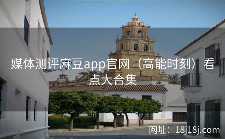 媒体测评麻豆app官网（高能时刻）看点大合集