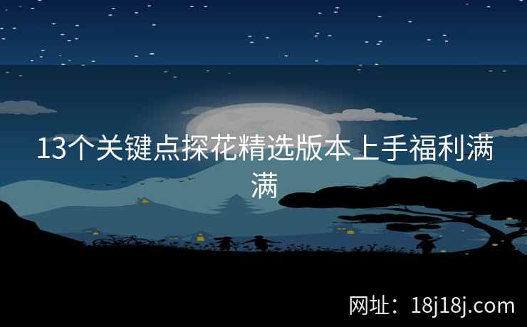 13个关键点探花精选版本上手福利满满 13个关键点探花精选版本上手福利满满