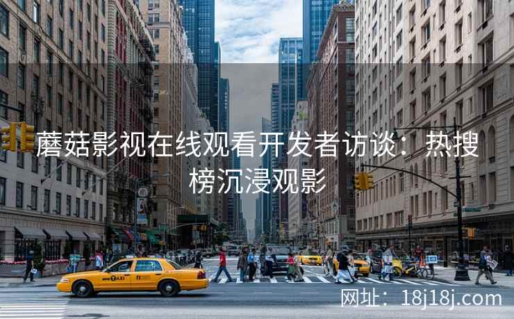 蘑菇影视在线观看开发者访谈:热搜榜沉浸观影 蘑菇影视在线观看开发者访谈:热搜榜沉浸观影