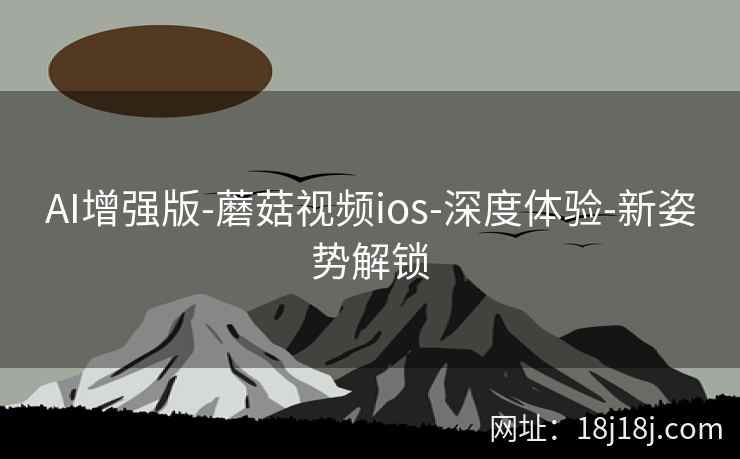 AI增强版-蘑菇视频ios-深度体验-新姿势解锁 AI增强版-蘑菇视频ios-深度体验-新姿势解锁