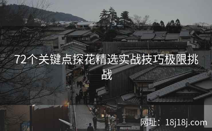 72个关键点探花精选实战技巧极限挑战 72个关键点探花精选实战技巧极限挑战