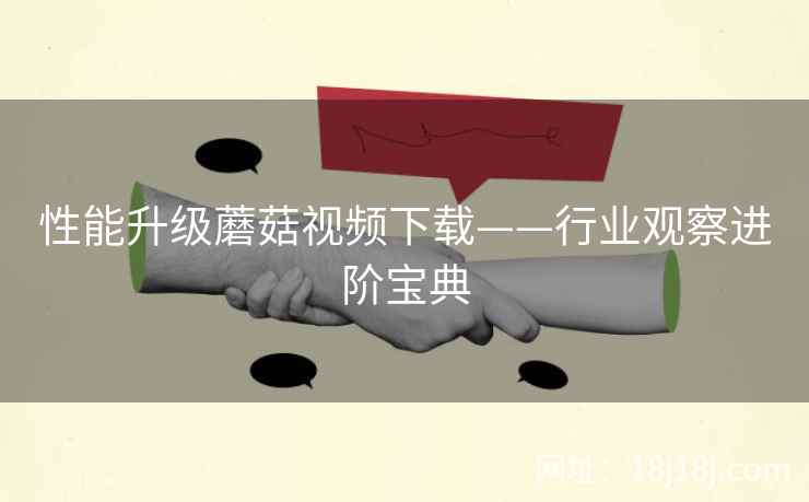 性能升级蘑菇视频下载——行业观察进阶宝典