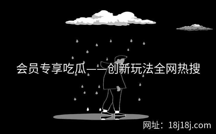 会员专享吃瓜——创新玩法全网热搜 会员专享吃瓜——创新玩法全网热搜