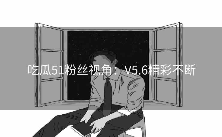 吃瓜51粉丝视角:V5.6精彩不断 吃瓜51粉丝视角:V5.6精彩不断