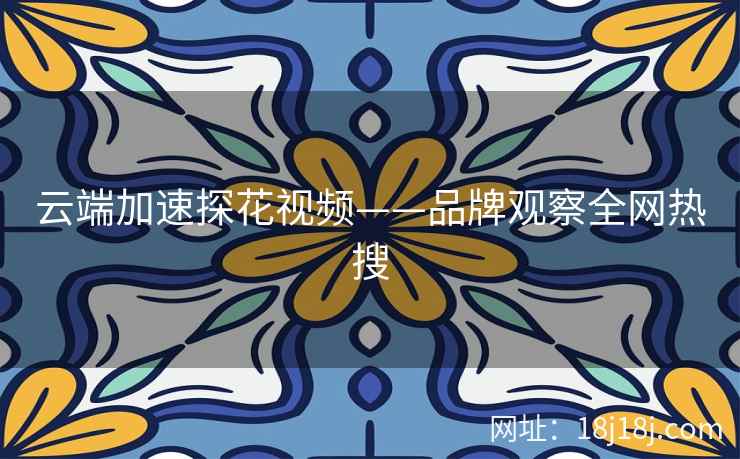 云端加速探花视频——品牌观察全网热搜 云端加速探花视频——品牌观察全网热搜