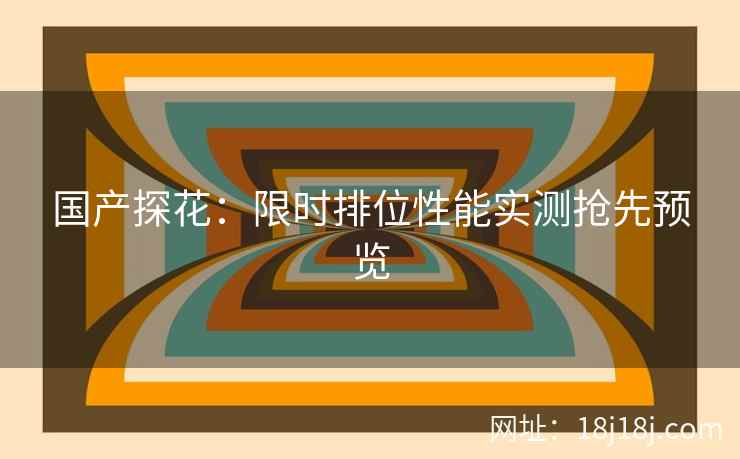 国产探花：限时排位性能实测抢先预览