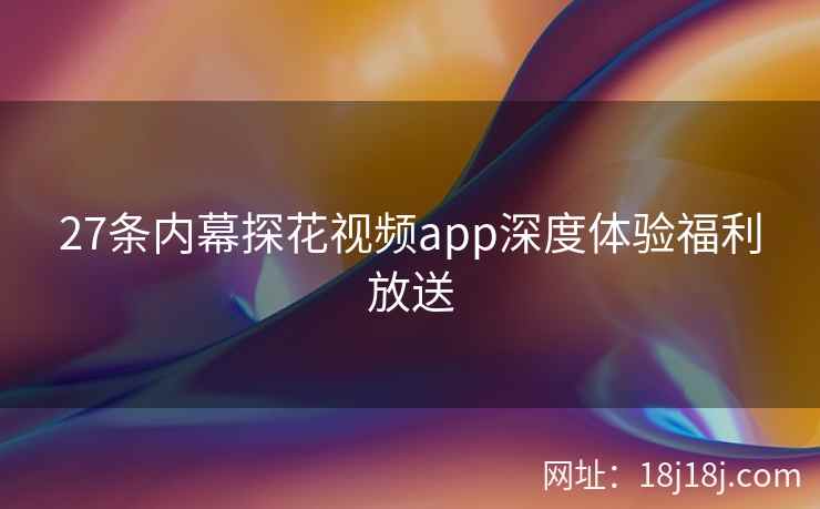 27条内幕探花视频app深度体验福利放送