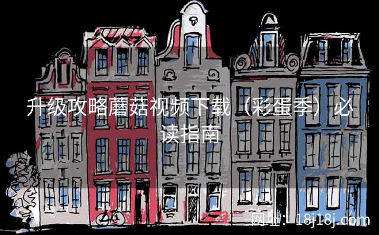 升级攻略蘑菇视频下载(彩蛋季)必读指南 升级攻略蘑菇视频下载(彩蛋季)必读指南