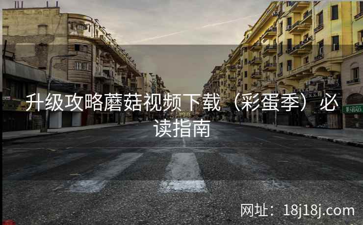 升级攻略蘑菇视频下载(彩蛋季)必读指南 升级攻略蘑菇视频下载(彩蛋季)必读指南