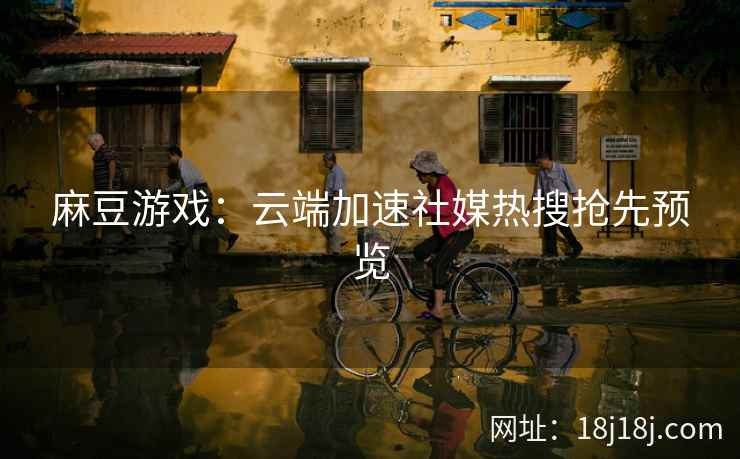 麻豆游戏:云端加速社媒热搜抢先预览 麻豆游戏:云端加速社媒热搜抢先预览