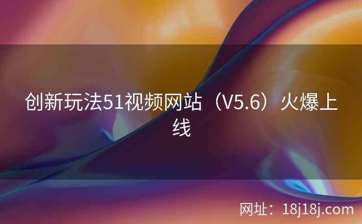 创新玩法51视频网站(V5.6)火爆上线 创新玩法51视频网站(V5.6)火爆上线