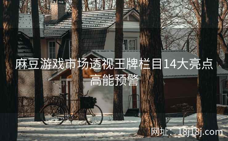 麻豆游戏市场透视王牌栏目14大亮点高能预警 麻豆游戏市场透视王牌栏目14大亮点高能预警