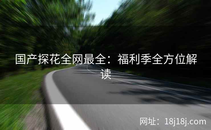 国产探花全网最全：福利季全方位解读