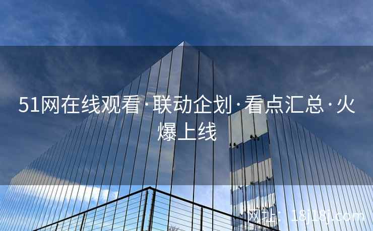 51网在线观看·联动企划·看点汇总·火爆上线 51网在线观看·联动企划·看点汇总·火爆上线