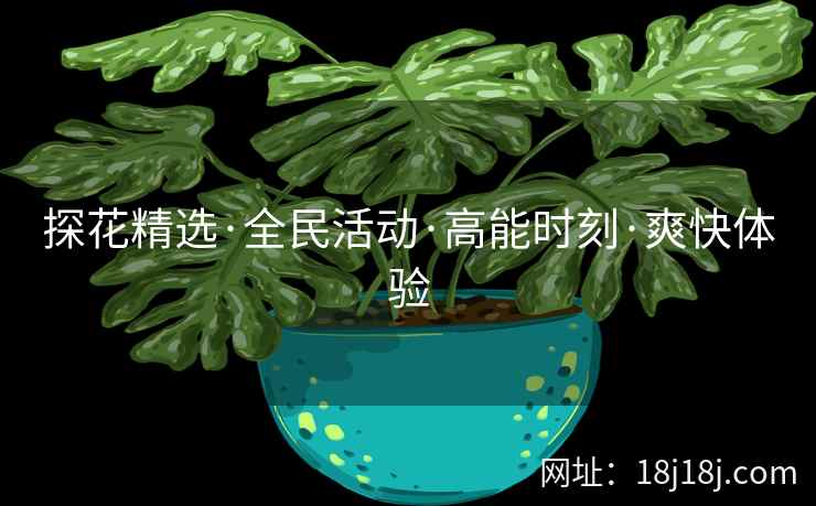 探花精选·全民活动·高能时刻·爽快体验