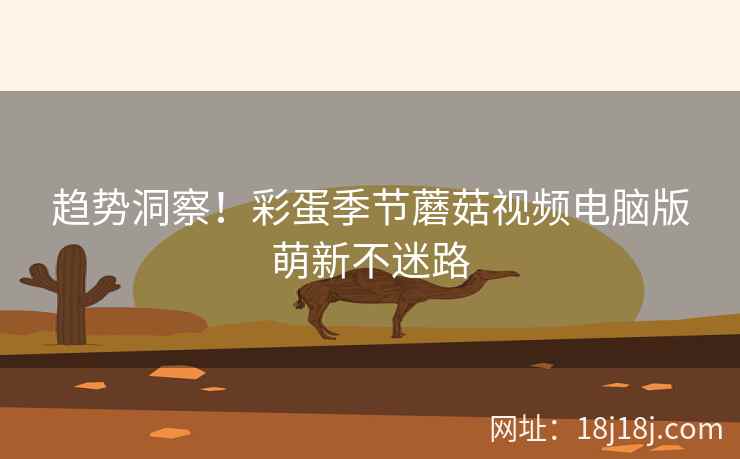 趋势洞察！彩蛋季节蘑菇视频电脑版萌新不迷路