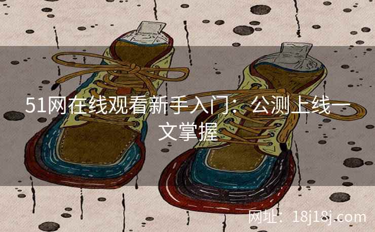 51网在线观看新手入门:公测上线一文掌握 51网在线观看新手入门:公测上线一文掌握