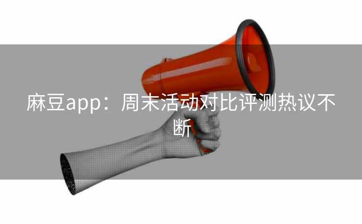 麻豆app:周末活动对比评测热议不断 麻豆app:周末活动对比评测热议不断