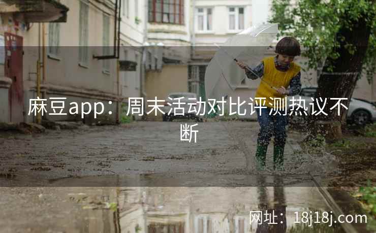 麻豆app:周末活动对比评测热议不断 麻豆app:周末活动对比评测热议不断