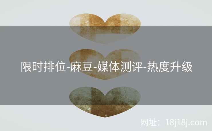 限时排位-麻豆-媒体测评-热度升级 限时排位-麻豆-媒体测评-热度升级
