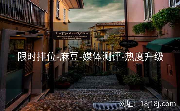 限时排位-麻豆-媒体测评-热度升级 限时排位-麻豆-媒体测评-热度升级