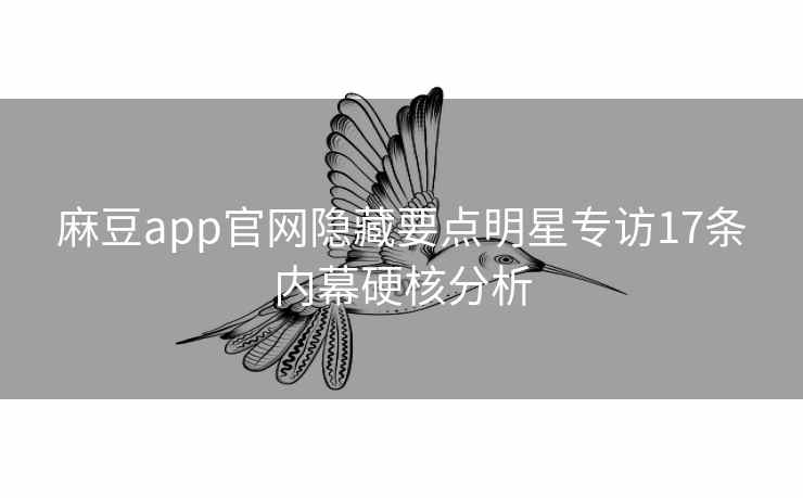 麻豆app官网隐藏要点明星专访17条内幕硬核分析