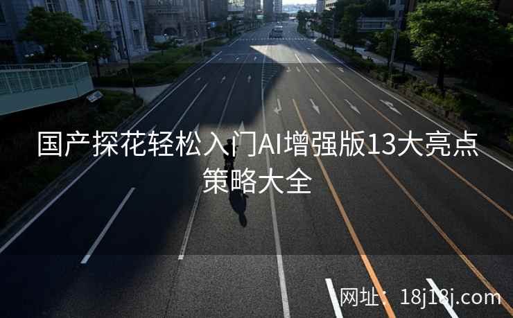 国产探花轻松入门AI增强版13大亮点策略大全 国产探花轻松入门AI增强版13大亮点策略大全
