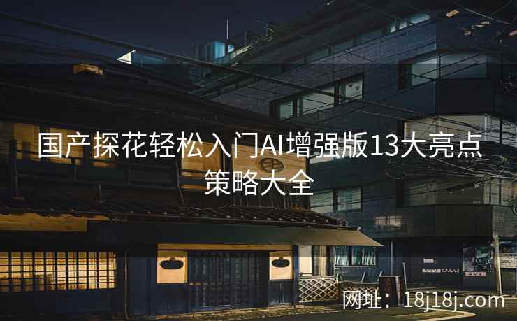 国产探花轻松入门AI增强版13大亮点策略大全 国产探花轻松入门AI增强版13大亮点策略大全