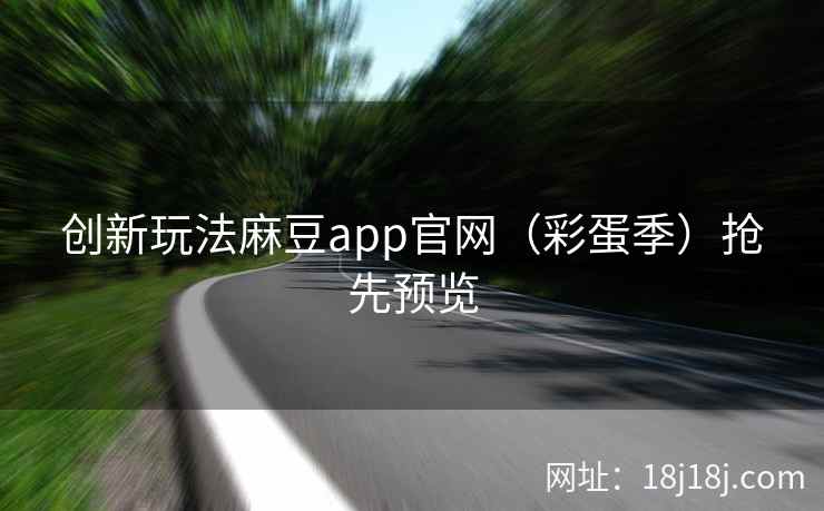 创新玩法麻豆app官网（彩蛋季）抢先预览