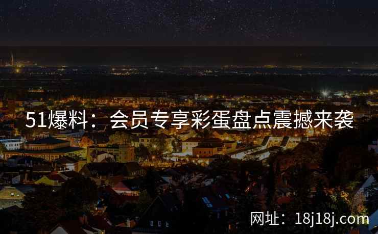 51爆料：会员专享彩蛋盘点震撼来袭