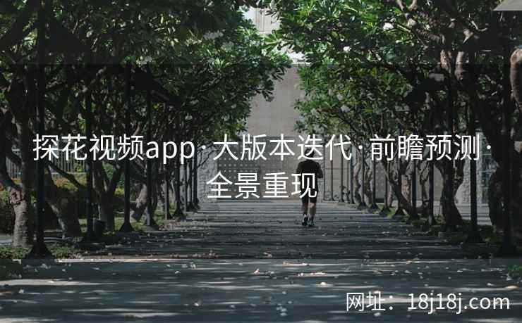 探花视频app·大版本迭代·前瞻预测·全景重现