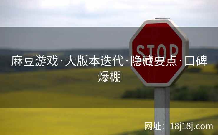 麻豆游戏·大版本迭代·隐藏要点·口碑爆棚