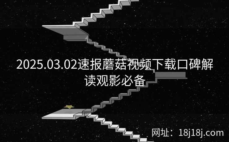 2025.03.02速报蘑菇视频下载口碑解读观影必备